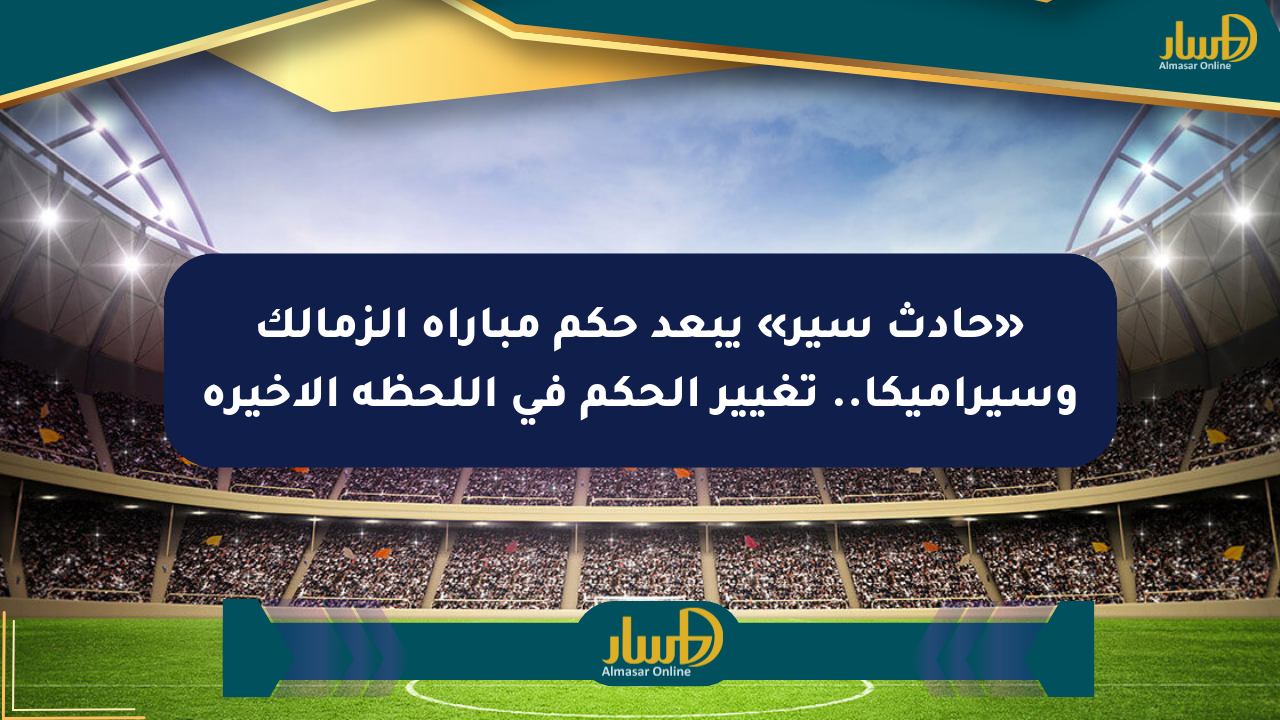 «حادث سير» يبعد حكم مباراة الزمالك وسيراميكا.. تغيير الحكم في اللحظة الأخيرة